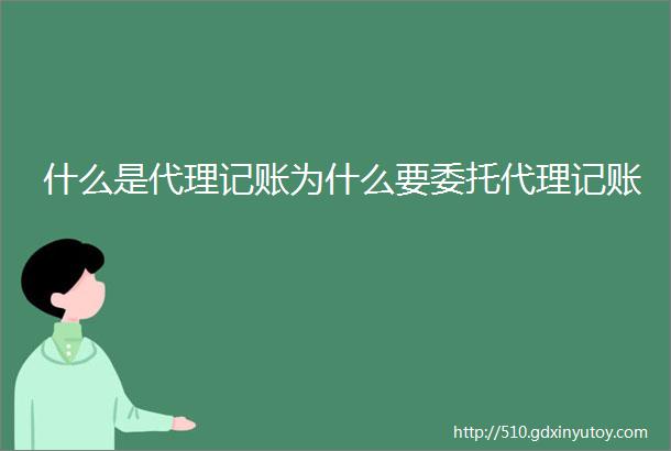 什么是代理记账为什么要委托代理记账