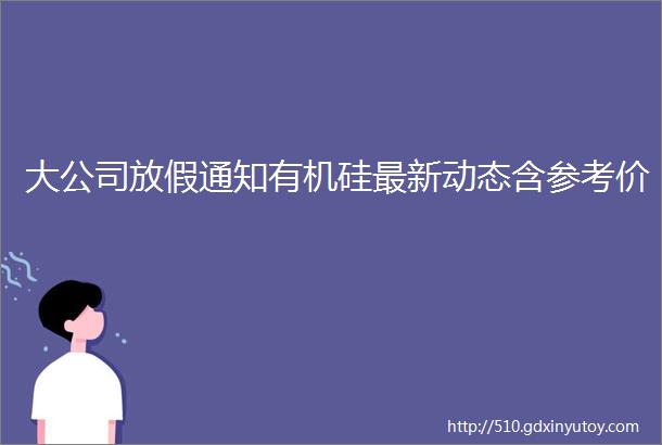 大公司放假通知有机硅最新动态含参考价